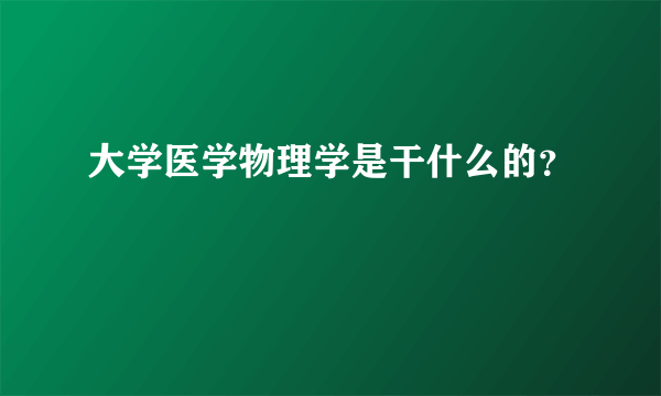 大学医学物理学是干什么的？