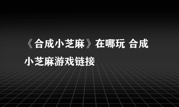 《合成小芝麻》在哪玩 合成小芝麻游戏链接