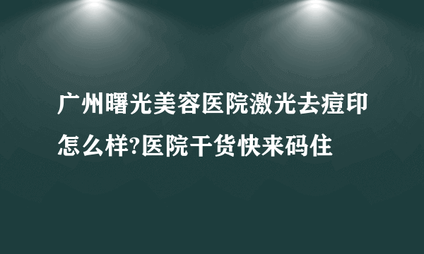 广州曙光美容医院激光去痘印怎么样?医院干货快来码住