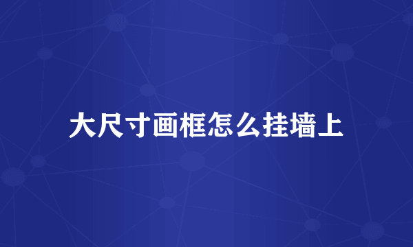 大尺寸画框怎么挂墙上