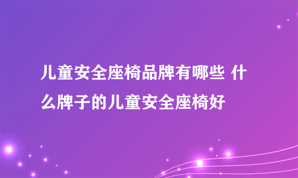 儿童安全座椅品牌有哪些 什么牌子的儿童安全座椅好