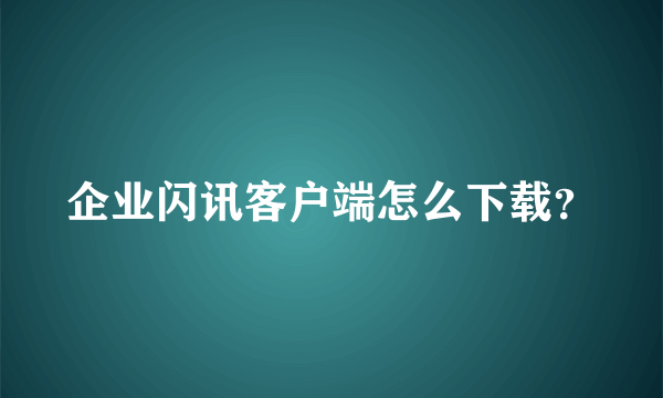 企业闪讯客户端怎么下载？