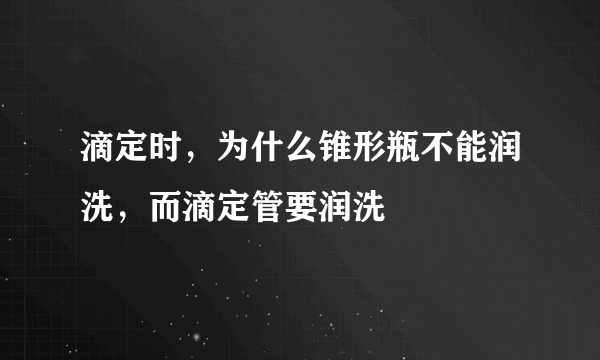 滴定时，为什么锥形瓶不能润洗，而滴定管要润洗