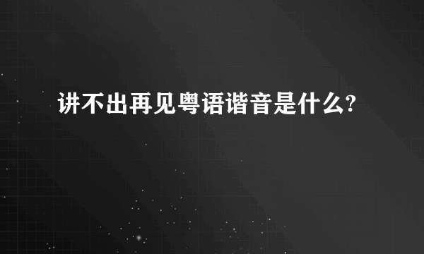 讲不出再见粤语谐音是什么?