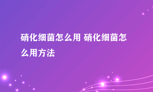 硝化细菌怎么用 硝化细菌怎么用方法