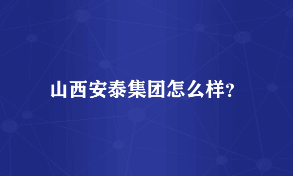 山西安泰集团怎么样？