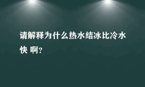请解释为什么热水结冰比冷水快 啊？