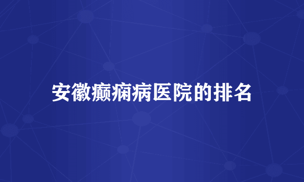 安徽癫痫病医院的排名