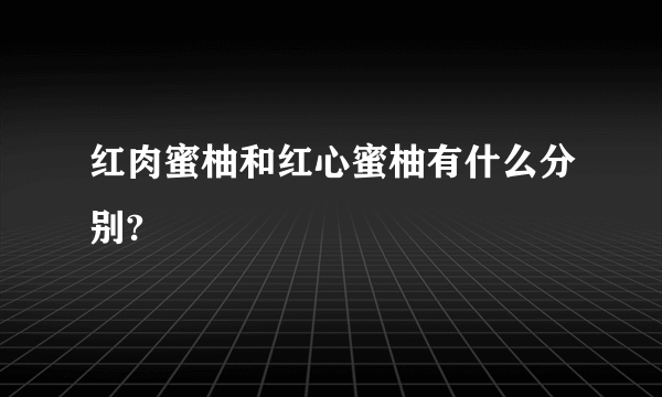 红肉蜜柚和红心蜜柚有什么分别?