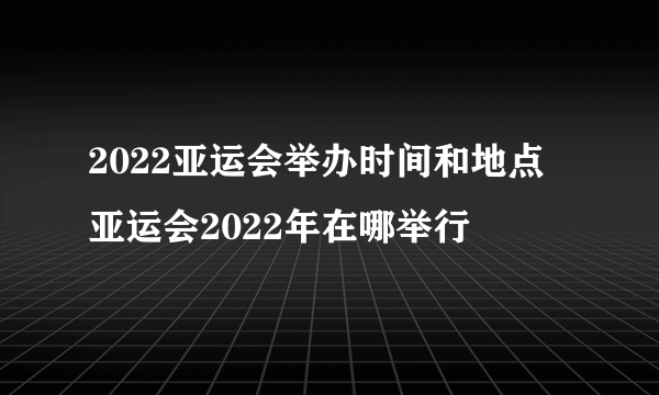 2022亚运会举办时间和地点 亚运会2022年在哪举行