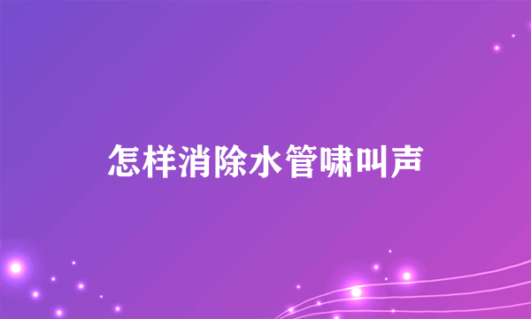 怎样消除水管啸叫声