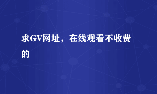 求GV网址，在线观看不收费的