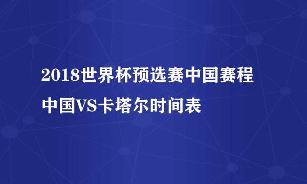 2018世界杯预选赛中国赛程 中国VS卡塔尔时间表
