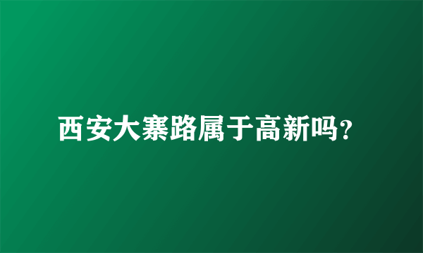 西安大寨路属于高新吗？