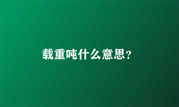 载重吨什么意思？