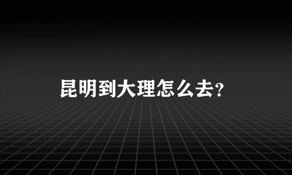 昆明到大理怎么去？