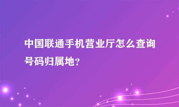 中国联通手机营业厅怎么查询号码归属地？