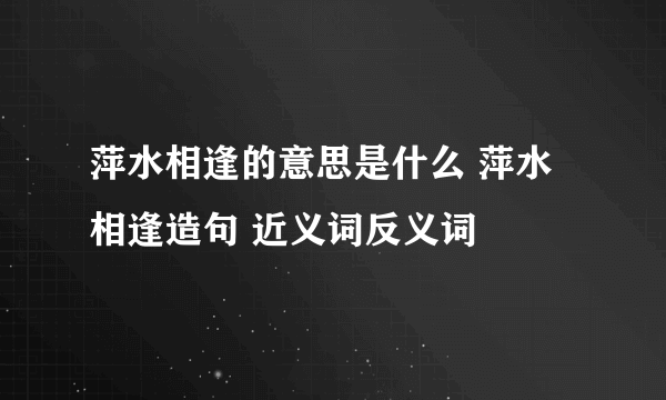 萍水相逢的意思是什么 萍水相逢造句 近义词反义词
