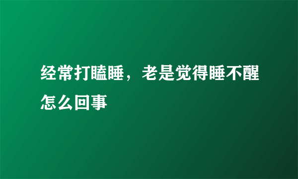经常打瞌睡，老是觉得睡不醒怎么回事