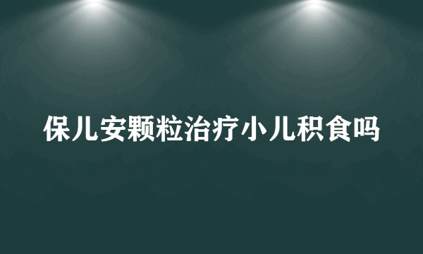 保儿安颗粒治疗小儿积食吗