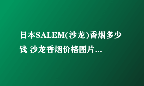 日本SALEM(沙龙)香烟多少钱 沙龙香烟价格图片大全(10-15元)
