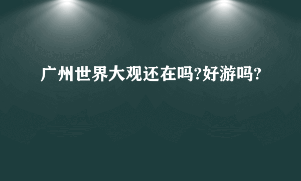 广州世界大观还在吗?好游吗?