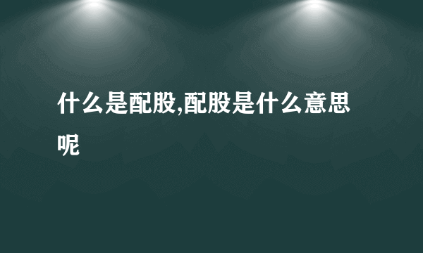 什么是配股,配股是什么意思呢