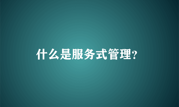 什么是服务式管理？