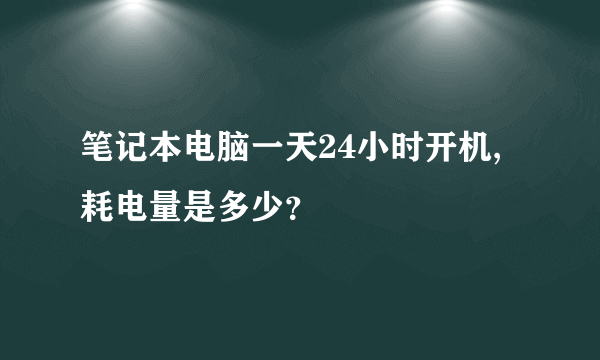 笔记本电脑一天24小时开机,耗电量是多少？