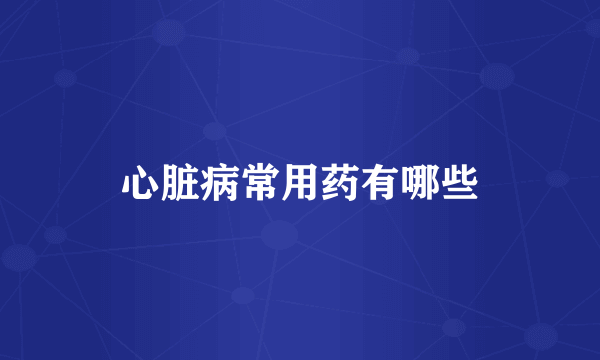 心脏病常用药有哪些