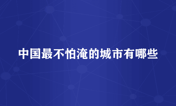 中国最不怕淹的城市有哪些