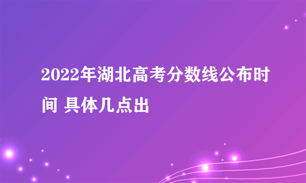 2022年湖北高考分数线公布时间 具体几点出