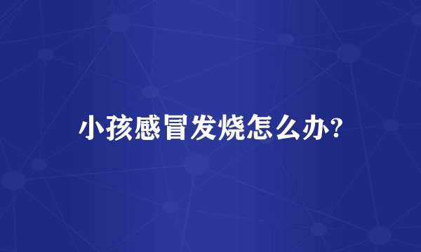 小孩感冒发烧怎么办?