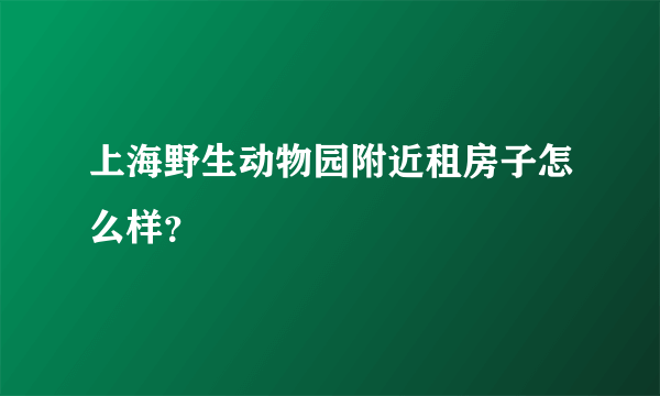 上海野生动物园附近租房子怎么样？