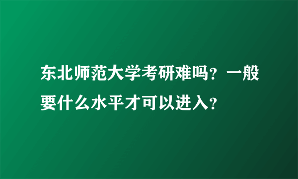 东北师范大学考研难吗？一般要什么水平才可以进入？
