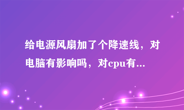 给电源风扇加了个降速线，对电脑有影响吗，对cpu有影响吗，会使cpu和显卡温度升高吗？
