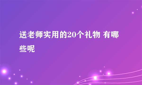 送老师实用的20个礼物 有哪些呢