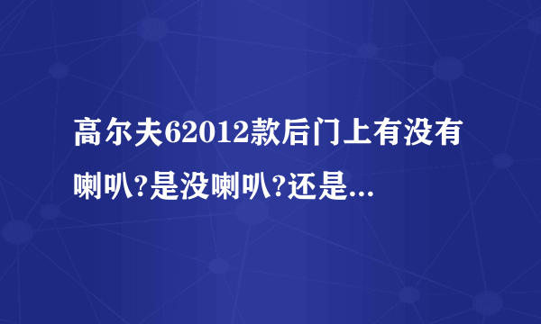 高尔夫62012款后门上有没有喇叭?是没喇叭?还是没装线？