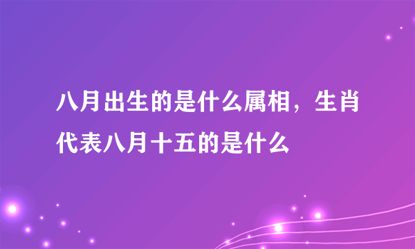 八月出生的是什么属相，生肖代表八月十五的是什么