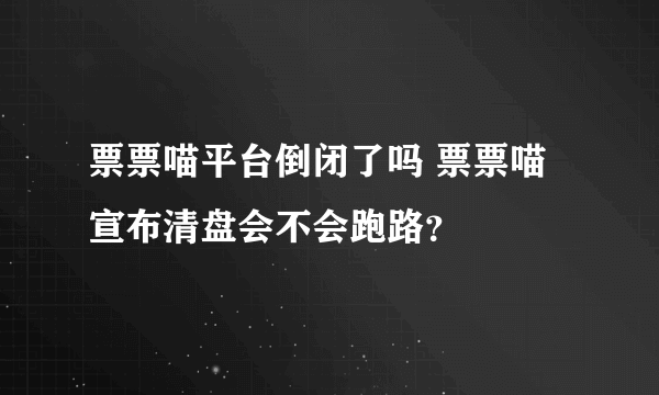 票票喵平台倒闭了吗 票票喵宣布清盘会不会跑路？