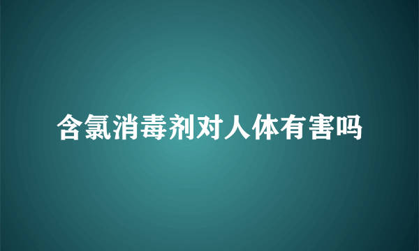 含氯消毒剂对人体有害吗