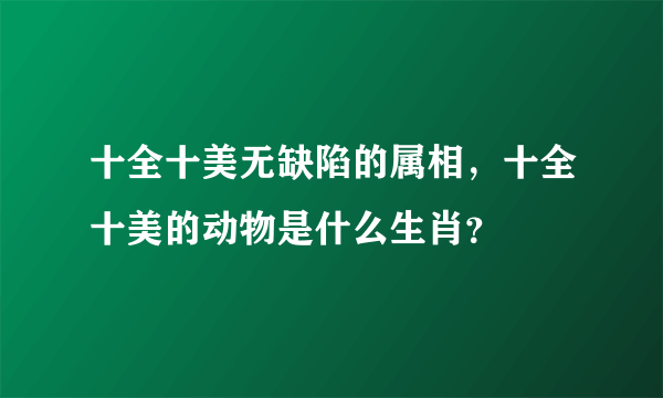 十全十美无缺陷的属相，十全十美的动物是什么生肖？