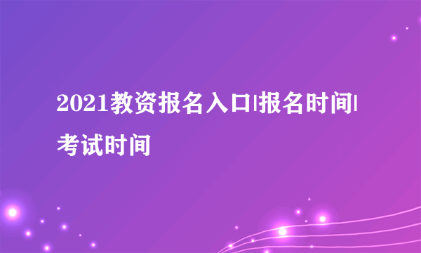 2021教资报名入口|报名时间|考试时间