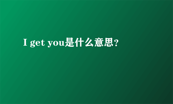 I get you是什么意思？