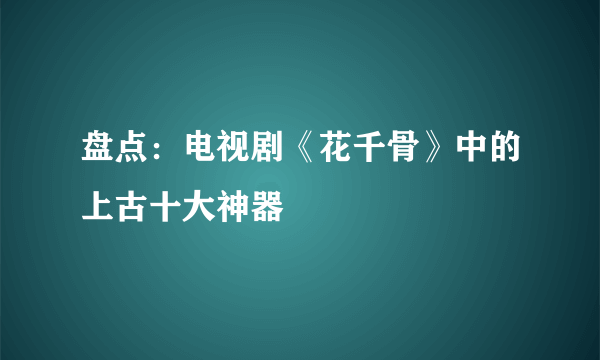 盘点：电视剧《花千骨》中的上古十大神器