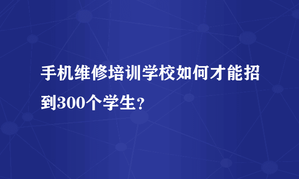 手机维修培训学校如何才能招到300个学生？