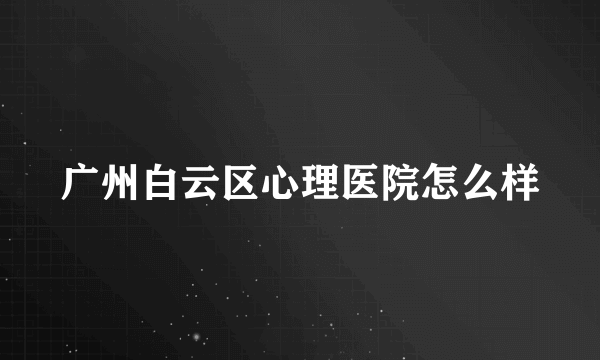 广州白云区心理医院怎么样