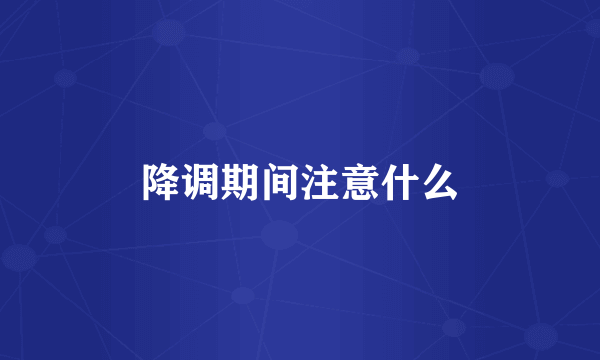 降调期间注意什么