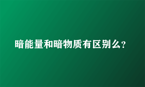 暗能量和暗物质有区别么？
