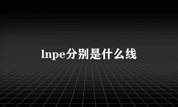 lnpe分别是什么线
